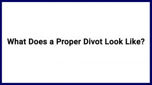 7.10 What Does a Proper Divot Look Like?
